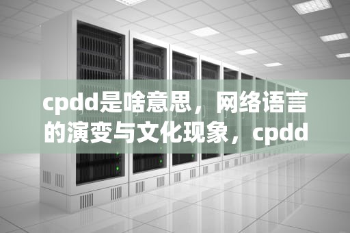 cpdd是啥意思，网络语言的演变与文化现象，cpdd是啥意思?