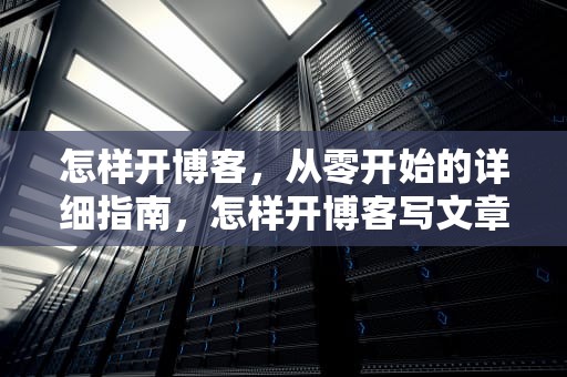怎样开博客，从零开始的详细指南，怎样开博客写文章赚钱
