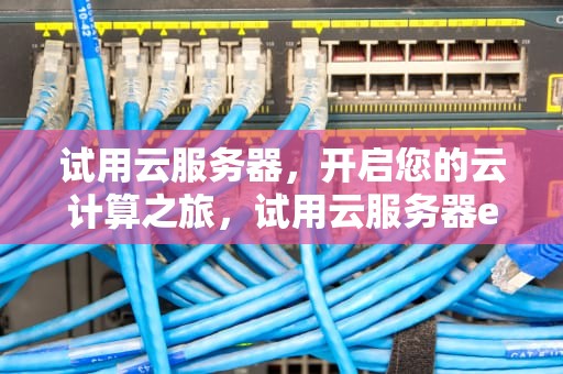 试用云服务器，开启您的云计算之旅，试用云服务器ecs