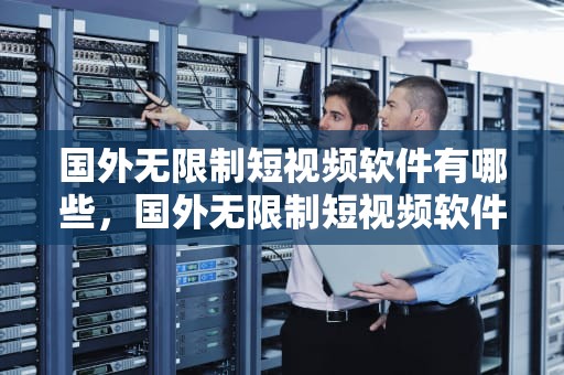 国外无限制短视频软件有哪些，国外无限制短视频软件有哪些好用