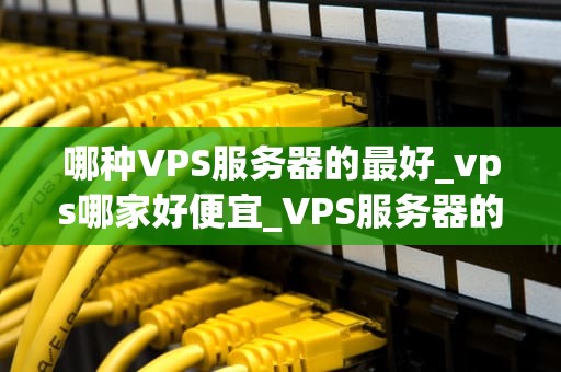 哪种VPS服务器的最好_vps哪家好便宜_VPS服务器的选择：寻找最适合你的服务
