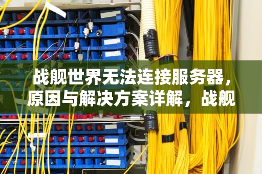 战舰世界无法连接服务器，原因与解决方案详解，战舰世界无法连接服务器是怎么回事?