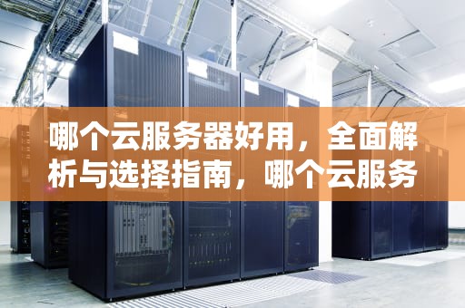 哪个云服务器好用，全面解析与选择指南，哪个云服务器好用又便宜
