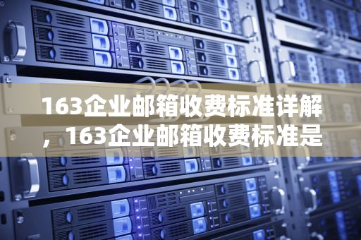 163企业邮箱收费标准详解，163企业邮箱收费标准是什么