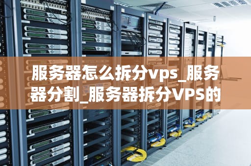 服务器怎么拆分vps_服务器分割_服务器拆分VPS的全面指南