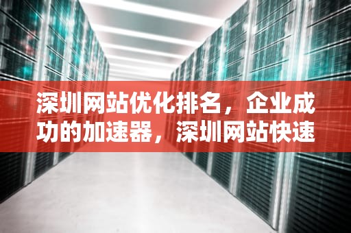深圳网站优化排名，企业成功的加速器，深圳网站快速优化排名