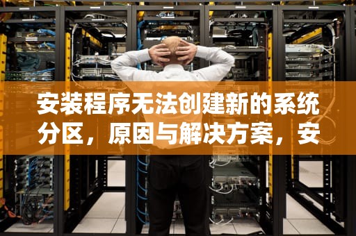 安装程序无法创建新的系统分区，原因与解决方案，安装程序无法创建新的系统分区也无法定位现有系统分区