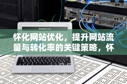 怀化网站优化，提升网站流量与转化率的关键策略，怀化网站优化公司