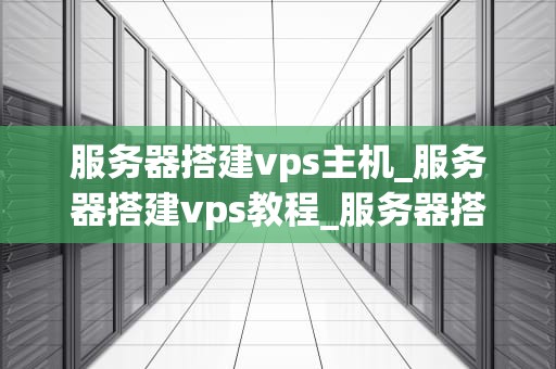 服务器搭建vps主机_服务器搭建vps教程_服务器搭建VPS主机的全面指南