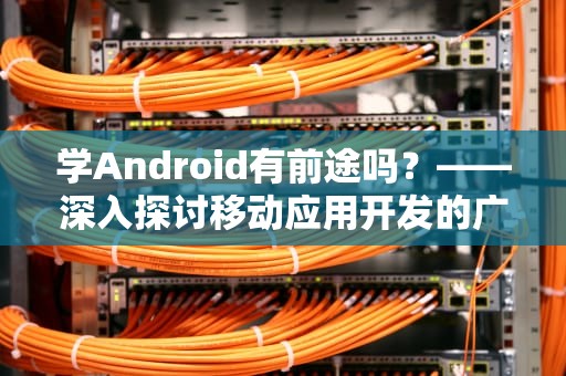 学Android有前途吗？——深入探讨移动应用开发的广阔前景，学android能干嘛的