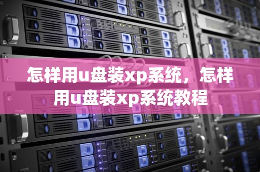 怎样用u盘装xp系统，怎样用u盘装xp系统教程