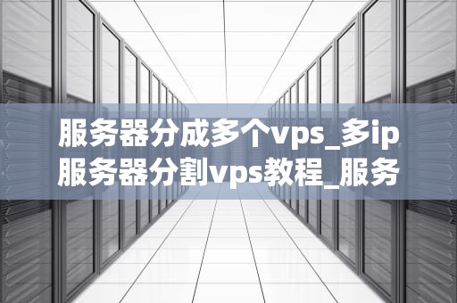 服务器分成多个vps_多ip服务器分割vps教程_服务器分割为多个VPS的深度解析