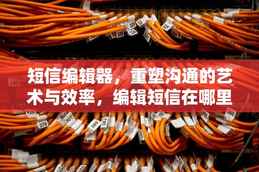 短信编辑器，重塑沟通的艺术与效率，编辑短信在哪里找