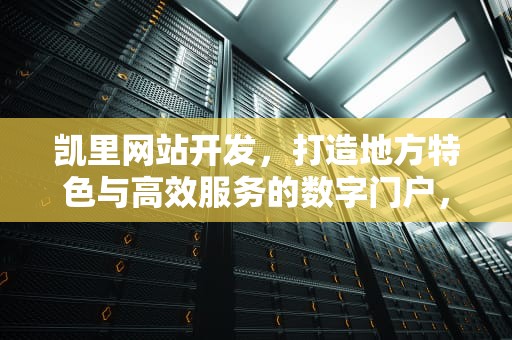 凯里网站开发，打造地方特色与高效服务的数字门户，凯里网站开发招聘