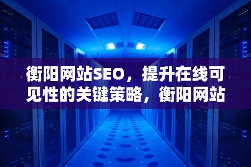 衡阳网站SEO，提升在线可见性的关键策略，衡阳网站建设北路