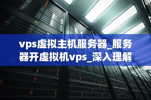 vps虚拟主机服务器_服务器开虚拟机vps_深入理解VPS虚拟主机服务器