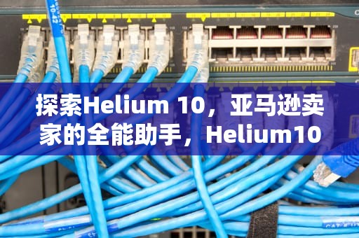 探索Helium 10，亚马逊卖家的全能助手，Helium10折扣码