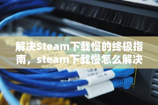 解决Steam下载慢的终极指南，steam下载慢怎么解决