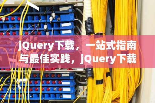jQuery下载，一站式指南与最佳实践，jQuery下载教程
