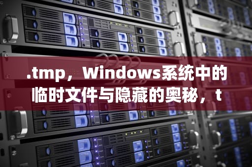.tmp，Windows系统中的临时文件与隐藏的奥秘，tmp文件用什么打开