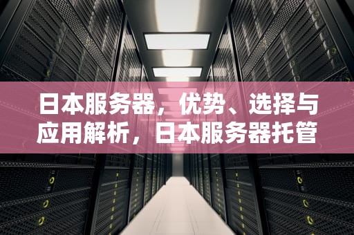 日本服务器，优势、选择与应用解析，日本服务器托管