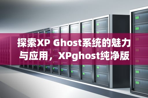 探索XP Ghost系统的魅力与应用，XPghost纯净版