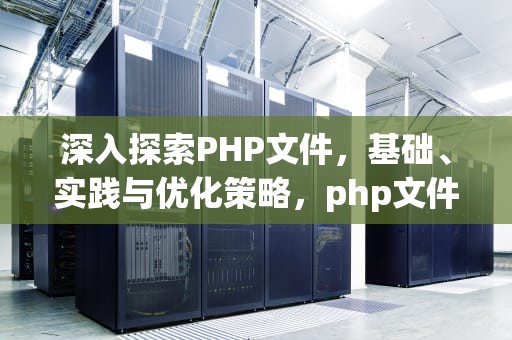 深入探索PHP文件，基础、实践与优化策略，php文件用什么软件打开