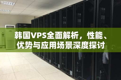 韩国VPS全面解析，性能、优势与应用场景深度探讨