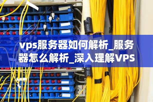vps服务器如何解析_服务器怎么解析_深入理解VPS服务器的解析过程
