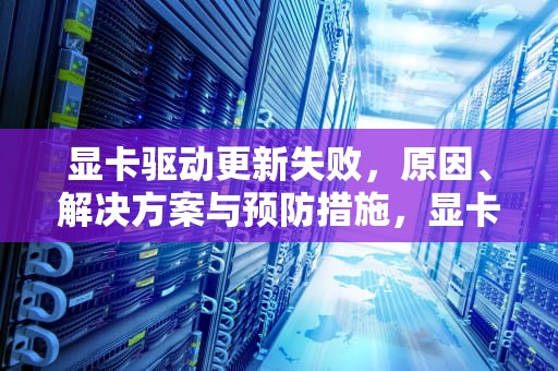 显卡驱动更新失败，原因、解决方案与预防措施，显卡驱动更新失败是什么原因
