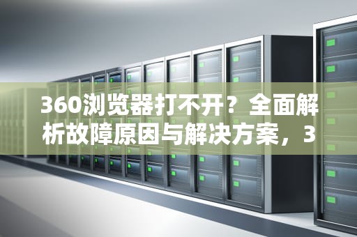 360浏览器打不开？全面解析故障原因与解决方案，360浏览器打不开网页怎么办
