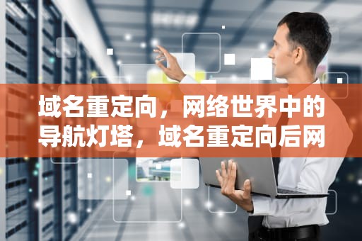 域名重定向，网络世界中的导航灯塔，域名重定向后网址打不开