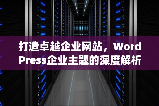 打造卓越企业网站，WordPress企业主题的深度解析与应用指南，wordpress企业主题推荐