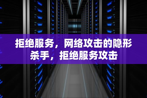 拒绝服务，网络攻击的隐形杀手，拒绝服务攻击