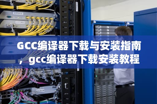 GCC编译器下载与安装指南，gcc编译器下载安装教程