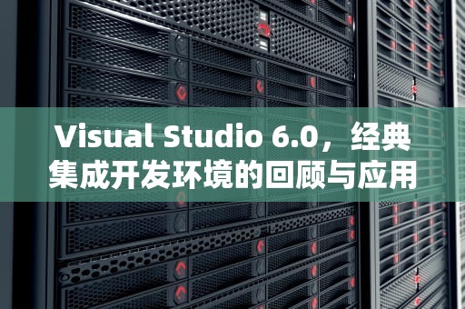 Visual Studio 6.0，经典集成开发环境的回顾与应用，visualstudio60企业版产品id号