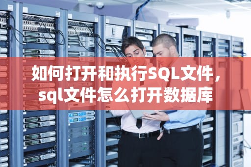 如何打开和执行SQL文件，sql文件怎么打开数据库