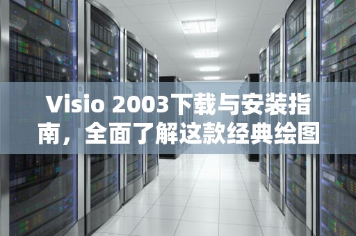 Visio 2003下载与安装指南，全面了解这款经典绘图工具，visio2003下载破解版