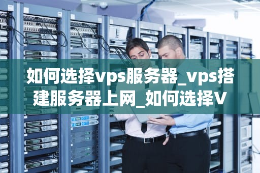 如何选择vps服务器_vps搭建服务器上网_如何选择VPS服务器