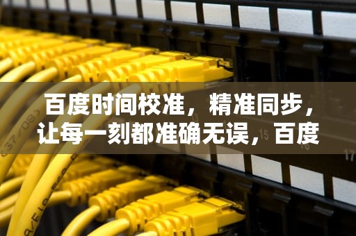 百度时间校准，精准同步，让每一刻都准确无误，百度时间校准北京时间