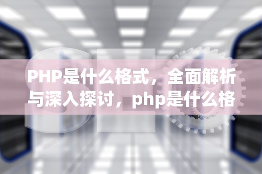 PHP是什么格式，全面解析与深入探讨，php是什么格式文件