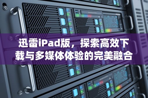 迅雷iPad版，探索高效下载与多媒体体验的完美融合，迅雷ipad版6.1