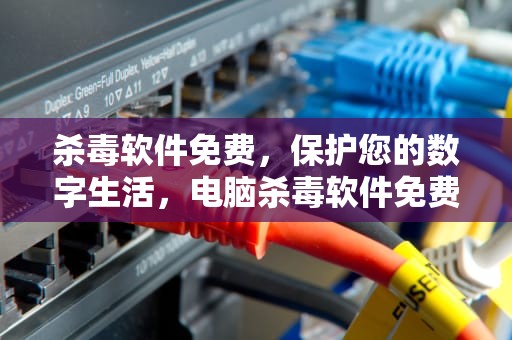 杀毒软件免费，保护您的数字生活，电脑杀毒软件免费