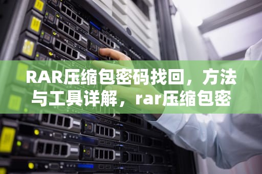 RAR压缩包密码找回，方法与工具详解，rar压缩包密码忘记了