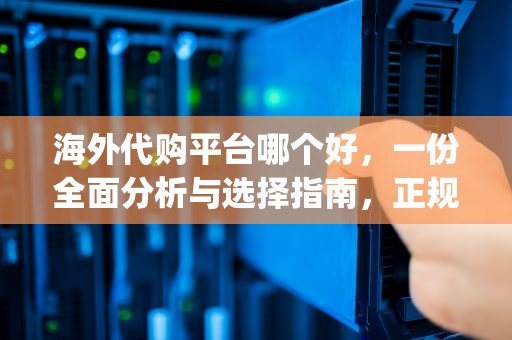 海外代购平台哪个好，一份全面分析与选择指南，正规十大海外代购app
