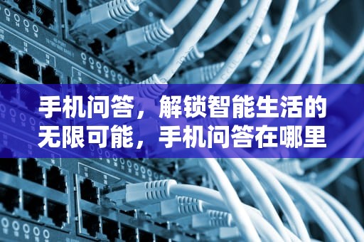 手机问答，解锁智能生活的无限可能，手机问答在哪里