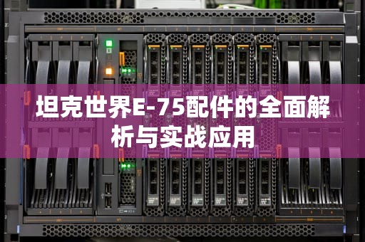 坦克世界E-75配件的全面解析与实战应用