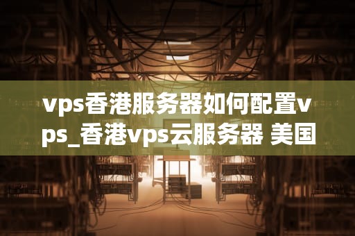 vps香港服务器如何配置vps_香港vps云服务器 美国vps_如何配置香港VPS服务器