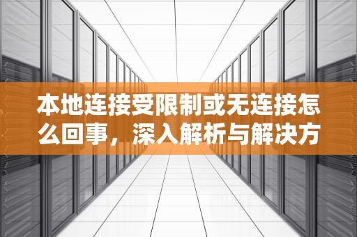 本地连接受限制或无连接怎么回事，深入解析与解决方案，本地连接受限制或无连接怎么回事啊
