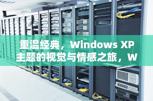 重温经典，Windows XP主题的视觉与情感之旅，WindowsXP主题